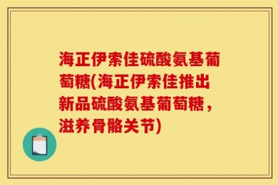 海正伊索佳硫酸氨基葡萄糖(海正伊索佳推出新品硫酸氨基葡萄糖，滋养骨骼关节)