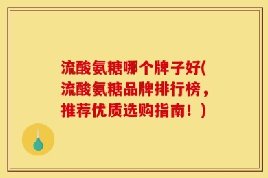 流酸氨糖哪个牌子好(流酸氨糖品牌排行榜，推荐优质选购指南！)