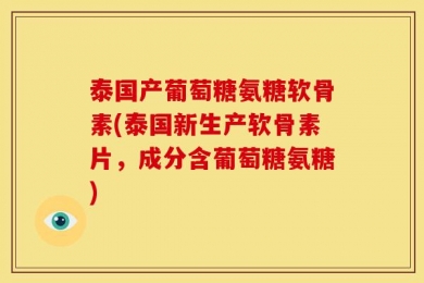 泰国产葡萄糖氨糖软骨素(泰国新生产软骨素片，成分含葡萄糖氨糖)