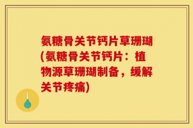 氨糖骨关节钙片草珊瑚(氨糖骨关节钙片：植物源草珊瑚制备，缓解关节疼痛)