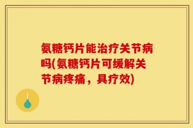 氨糖钙片能治疗关节病吗(氨糖钙片可缓解关节病疼痛，具疗效)