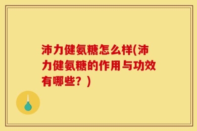 沛力健氨糖怎么样(沛力健氨糖的作用与功效有哪些？)