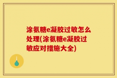 涂氨糖e凝胶过敏怎么处理(涂氨糖e凝胶过敏应对措施大全)