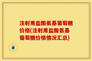 注射用盐酸氨基葡萄糖价格(注射用盐酸氨基葡萄糖价格情况汇总)