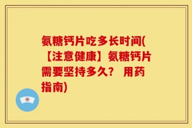 氨糖钙片吃多长时间(【注意健康】氨糖钙片需要坚持多久？ 用药指南)