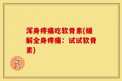 浑身疼痛吃软骨素(缓解全身疼痛：试试软骨素)