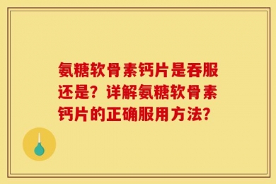 氨糖软骨素钙片是吞服还是？详解氨糖软骨素钙片的正确服用方法？