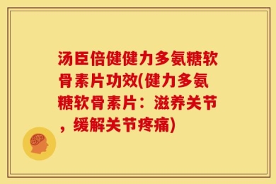 汤臣倍健健力多氨糖软骨素片功效(健力多氨糖软骨素片：滋养关节，缓解关节疼痛)