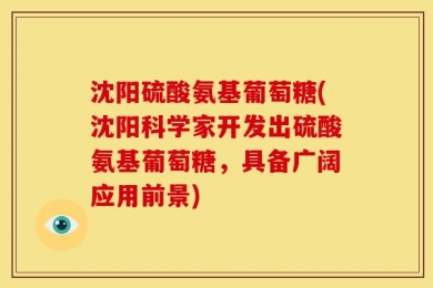 沈阳硫酸氨基葡萄糖(沈阳科学家开发出硫酸氨基葡萄糖，具备广阔应用前景)