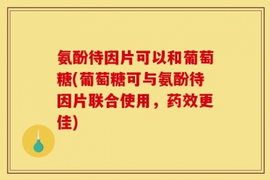 氨酚待因片可以和葡萄糖(葡萄糖可与氨酚待因片联合使用，药效更佳)