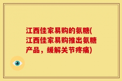 江西佳家易购的氨糖(江西佳家易购推出氨糖产品，缓解关节疼痛)