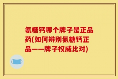 氨糖钙哪个牌子是正品药(如何辨别氨糖钙正品——牌子权威比对)
