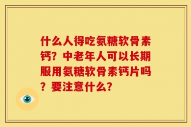 什么人得吃氨糖软骨素钙？中老年人可以长期服用氨糖软骨素钙片吗？要注意什么？