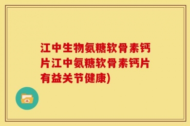 江中生物氨糖软骨素钙片江中氨糖软骨素钙片有益关节健康)