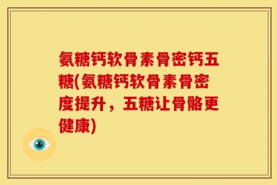 氨糖钙软骨素骨密钙五糖(氨糖钙软骨素骨密度提升，五糖让骨骼更健康)