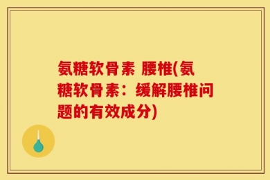氨糖软骨素 腰椎(氨糖软骨素：缓解腰椎问题的有效成分)