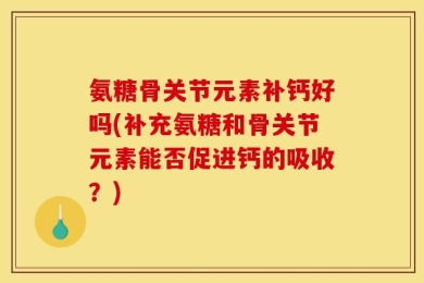 氨糖骨关节元素补钙好吗(补充氨糖和骨关节元素能否促进钙的吸收？)