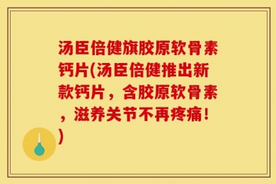 汤臣倍健旗胶原软骨素钙片(汤臣倍健推出新款钙片，含胶原软骨素，滋养关节不再疼痛！)