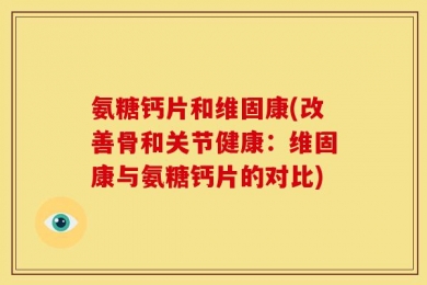 氨糖钙片和维固康(改善骨和关节健康：维固康与氨糖钙片的对比)