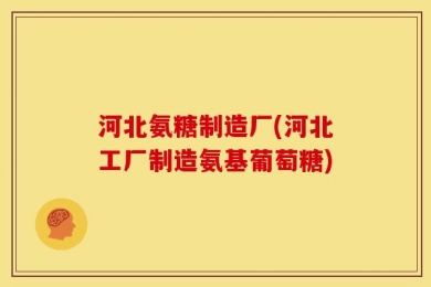 河北氨糖制造厂(河北工厂制造氨基葡萄糖)