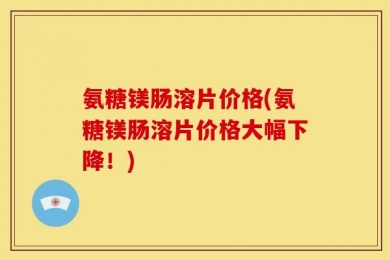 氨糖镁肠溶片价格(氨糖镁肠溶片价格大幅下降！)