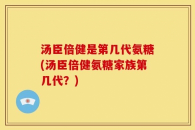 汤臣倍健是第几代氨糖(汤臣倍健氨糖家族第几代？)