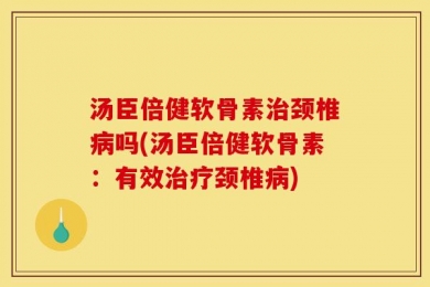 汤臣倍健软骨素治颈椎病吗(汤臣倍健软骨素：有效治疗颈椎病)