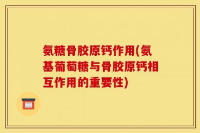 氨糖骨胶原钙作用(氨基葡萄糖与骨胶原钙相互作用的重要性)