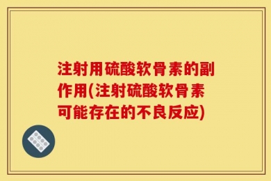 注射用硫酸软骨素的副作用(注射硫酸软骨素可能存在的不良反应)