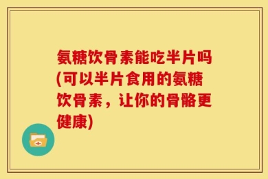 氨糖饮骨素能吃半片吗(可以半片食用的氨糖饮骨素，让你的骨骼更健康)