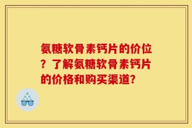 氨糖软骨素钙片的价位？了解氨糖软骨素钙片的价格和购买渠道？