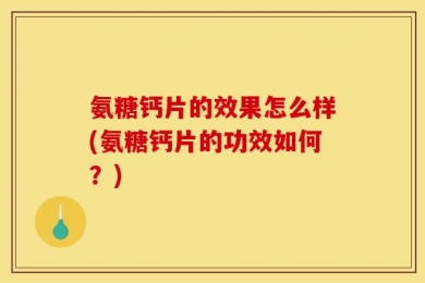 氨糖钙片的效果怎么样(氨糖钙片的功效如何？)