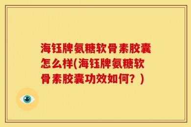海钰牌氨糖软骨素胶囊怎么样(海钰牌氨糖软骨素胶囊功效如何？)