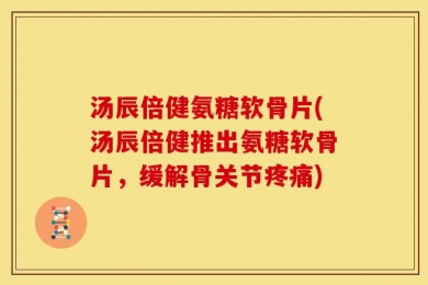 汤辰倍健氨糖软骨片(汤辰倍健推出氨糖软骨片，缓解骨关节疼痛)