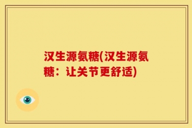 汉生源氨糖(汉生源氨糖：让关节更舒适)