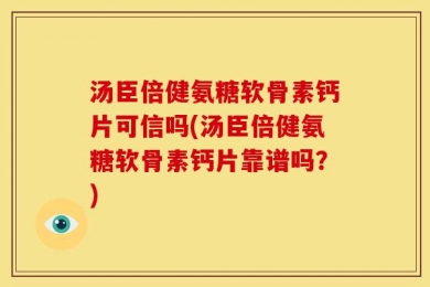 汤臣倍健氨糖软骨素钙片可信吗(汤臣倍健氨糖软骨素钙片靠谱吗？)