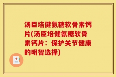 汤臣培健氨糖软骨素钙片(汤臣培健氨糖软骨素钙片：保护关节健康的明智选择)
