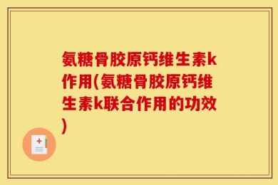 氨糖骨胶原钙维生素k作用(氨糖骨胶原钙维生素k联合作用的功效)