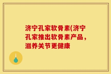 济宁孔家软骨素(济宁孔家推出软骨素产品，滋养关节更健康