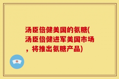 汤臣倍健美国的氨糖(汤臣倍健进军美国市场，将推出氨糖产品)