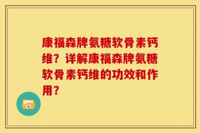 康福森牌氨糖软骨素钙维？详解康福森牌氨糖软骨素钙维的功效和作用？
