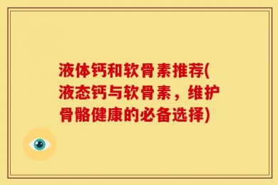 液体钙和软骨素推荐(液态钙与软骨素，维护骨骼健康的必备选择)