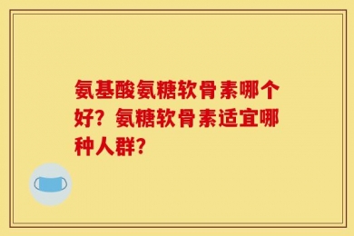 氨基酸氨糖软骨素哪个好？氨糖软骨素适宜哪种人群？