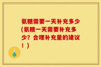 氨糖需要一天补充多少(氨糖一天需要补充多少？合理补充量的建议！)