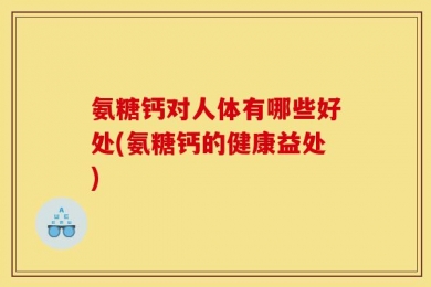 氨糖钙对人体有哪些好处(氨糖钙的健康益处)