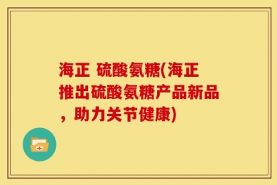 海正 硫酸氨糖(海正推出硫酸氨糖产品新品，助力关节健康)