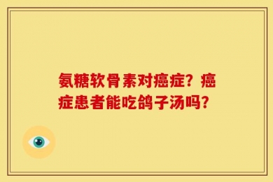 氨糖软骨素对癌症？癌症患者能吃鸽子汤吗？