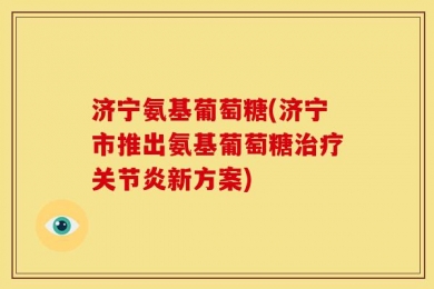 济宁氨基葡萄糖(济宁市推出氨基葡萄糖治疗关节炎新方案)