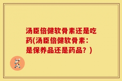 汤臣倍健软骨素还是吃药(汤臣倍健软骨素：是保养品还是药品？)