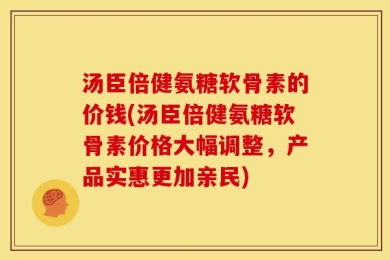 汤臣倍健氨糖软骨素的价钱(汤臣倍健氨糖软骨素价格大幅调整，产品实惠更加亲民)
